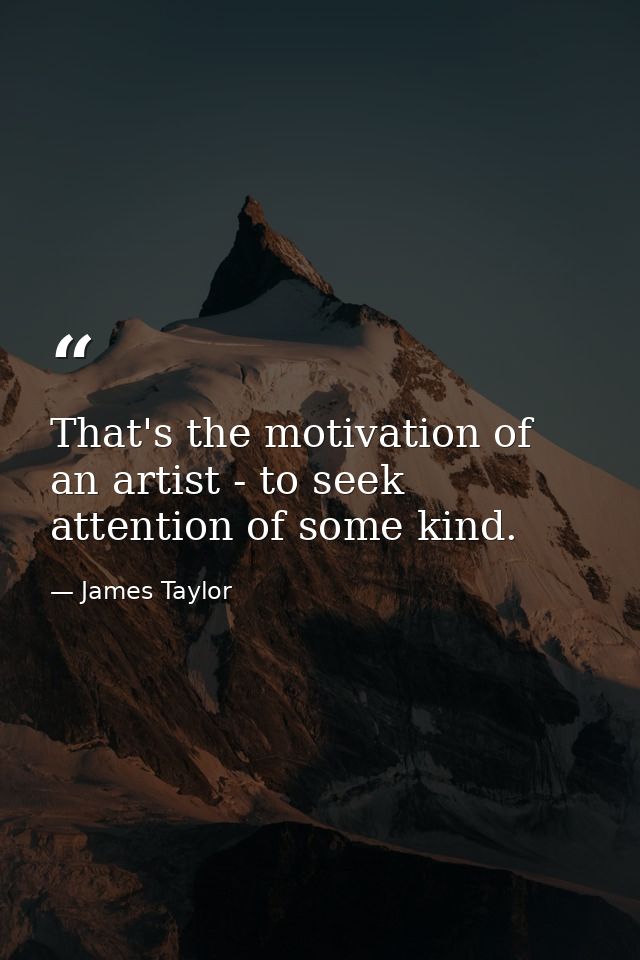 That's the motivation of an artist - to seek attention of some kind. — James Taylor