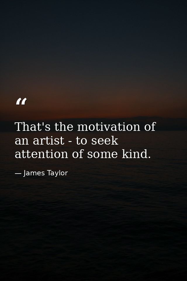 That's the motivation of an artist - to seek attention of some kind. — James Taylor