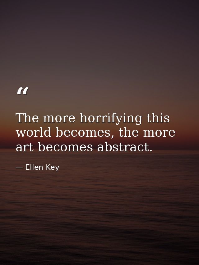 The more horrifying this world becomes, the more art becomes abstract. — Ellen Key