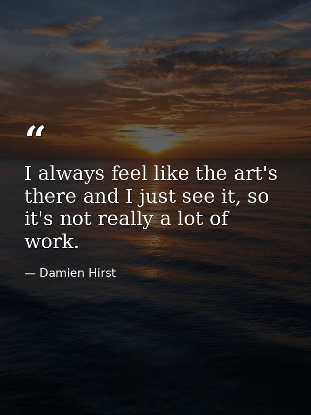 I always feel like the art's there and I just see it, so it's not really a lot of work. — Damien Hirst