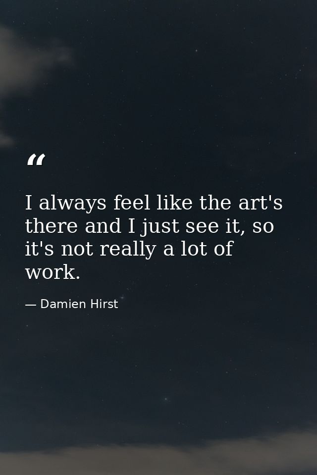 I always feel like the art's there and I just see it, so it's not really a lot of work. — Damien Hirst