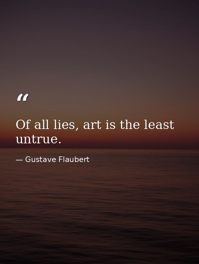 Of all lies, art is the least untrue. — Gustave Flaubert