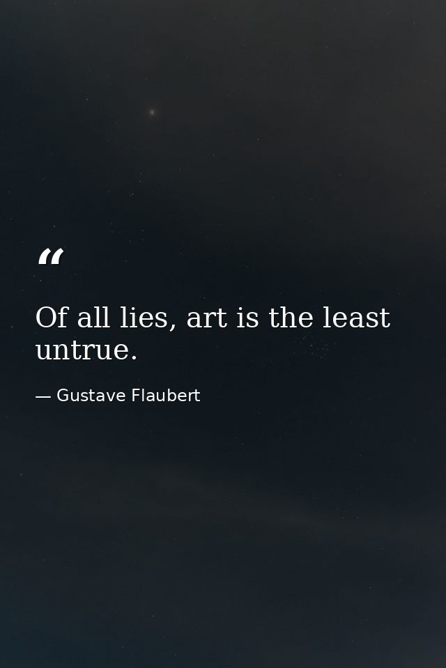 Of all lies, art is the least untrue. — Gustave Flaubert
