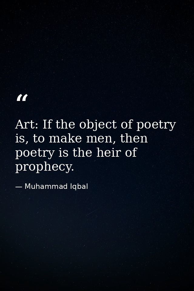 Art: If the object of poetry is, to make men, then poetry is the heir of prophecy. — Muhammad Iqbal