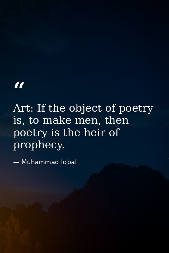 Art: If the object of poetry is, to make men, then poetry is the heir of prophecy. — Muhammad Iqbal