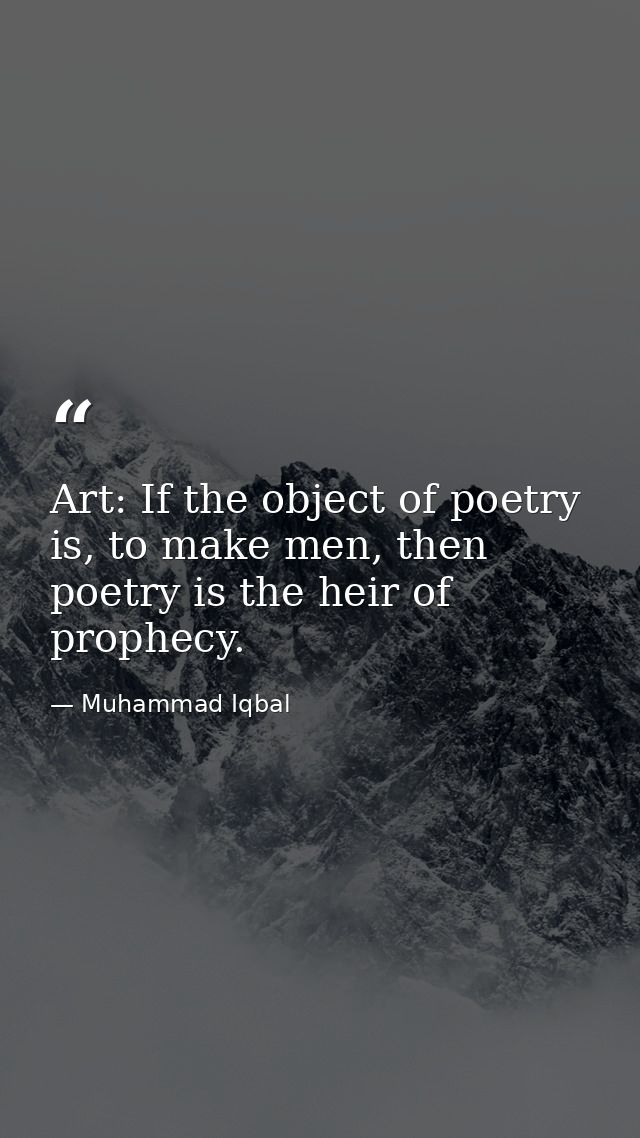 Art: If the object of poetry is, to make men, then poetry is the heir of prophecy. — Muhammad Iqbal