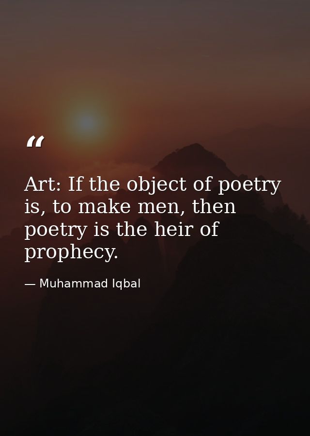 Art: If the object of poetry is, to make men, then poetry is the heir of prophecy. — Muhammad Iqbal