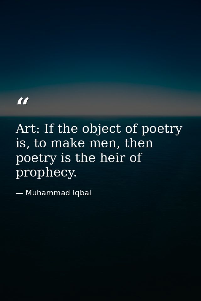 Art: If the object of poetry is, to make men, then poetry is the heir of prophecy. — Muhammad Iqbal