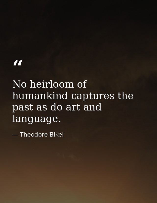 No heirloom of humankind captures the past as do art and language. — Theodore Bikel