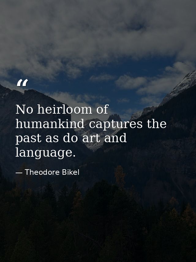 No heirloom of humankind captures the past as do art and language. — Theodore Bikel