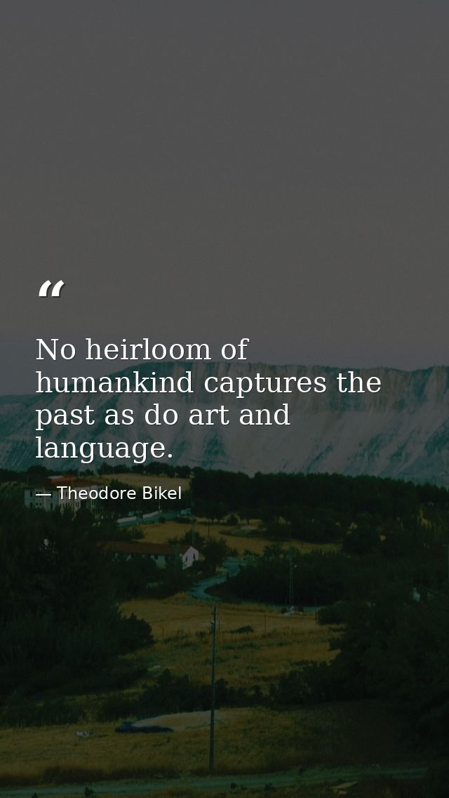 No heirloom of humankind captures the past as do art and language. — Theodore Bikel