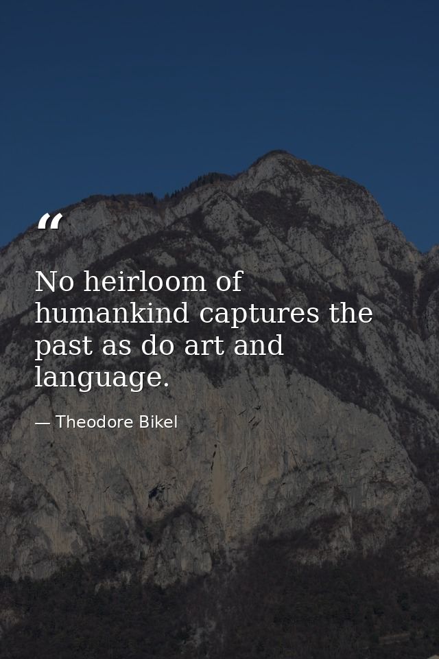 No heirloom of humankind captures the past as do art and language. — Theodore Bikel
