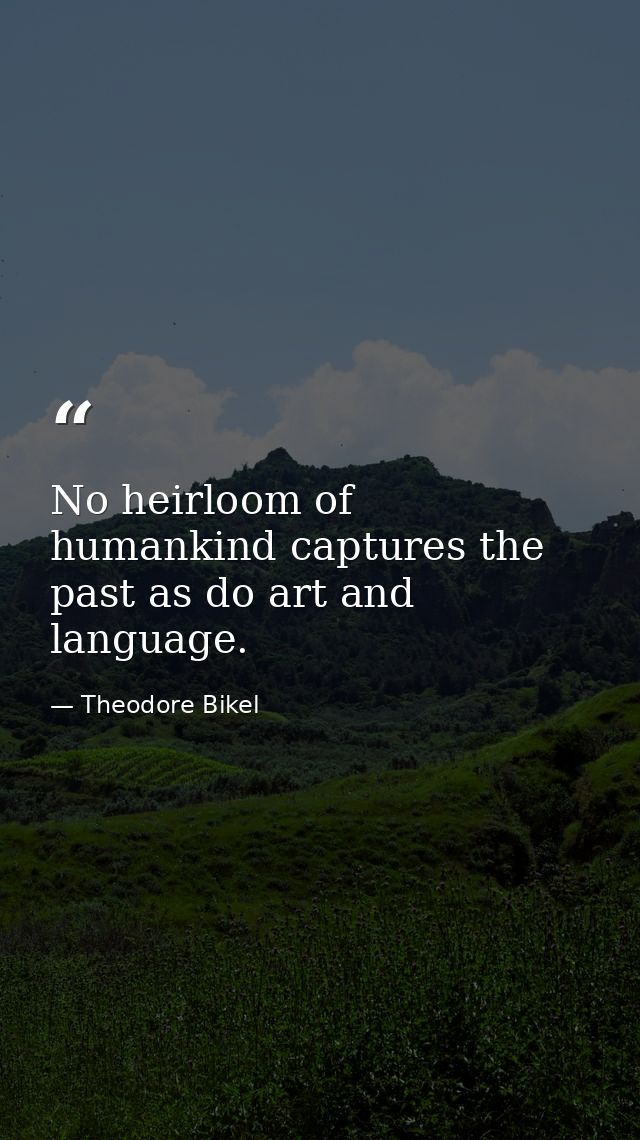 No heirloom of humankind captures the past as do art and language. — Theodore Bikel