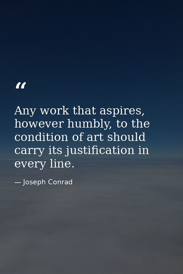 Any work that aspires, however humbly, to the condition of art should carry its justification in every line. — Joseph Conrad