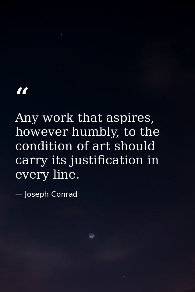 Any work that aspires, however humbly, to the condition of art should carry its justification in every line. — Joseph Conrad