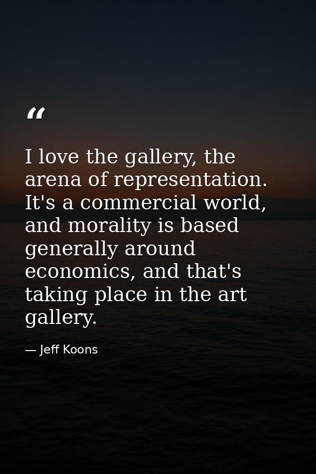 I love the gallery, the arena of representation. It's a commercial world, and morality is based generally around economi — Jeff Koons