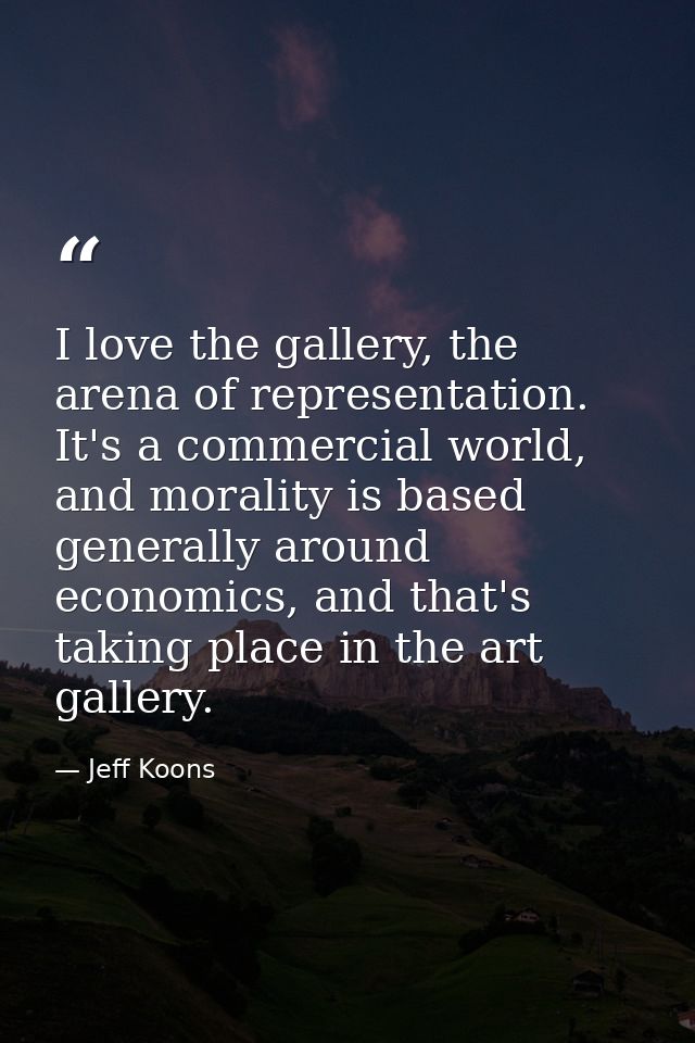 I love the gallery, the arena of representation. It's a commercial world, and morality is based generally around economi — Jeff Koons