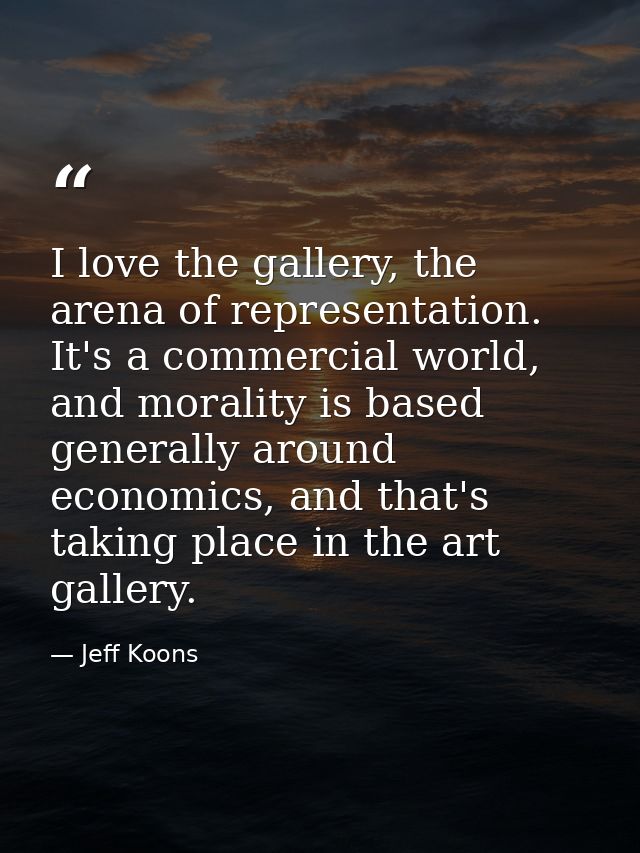 I love the gallery, the arena of representation. It's a commercial world, and morality is based generally around economi — Jeff Koons