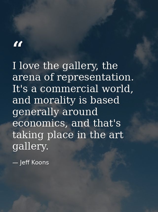 I love the gallery, the arena of representation. It's a commercial world, and morality is based generally around economi — Jeff Koons