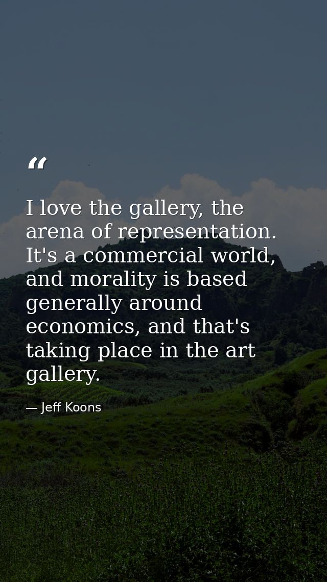 I love the gallery, the arena of representation. It's a commercial world, and morality is based generally around economi — Jeff Koons