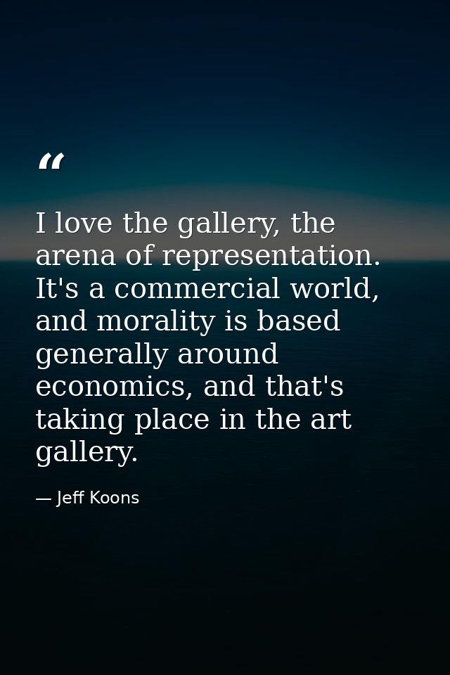 I love the gallery, the arena of representation. It's a commercial world, and morality is based generally around economi — Jeff Koons
