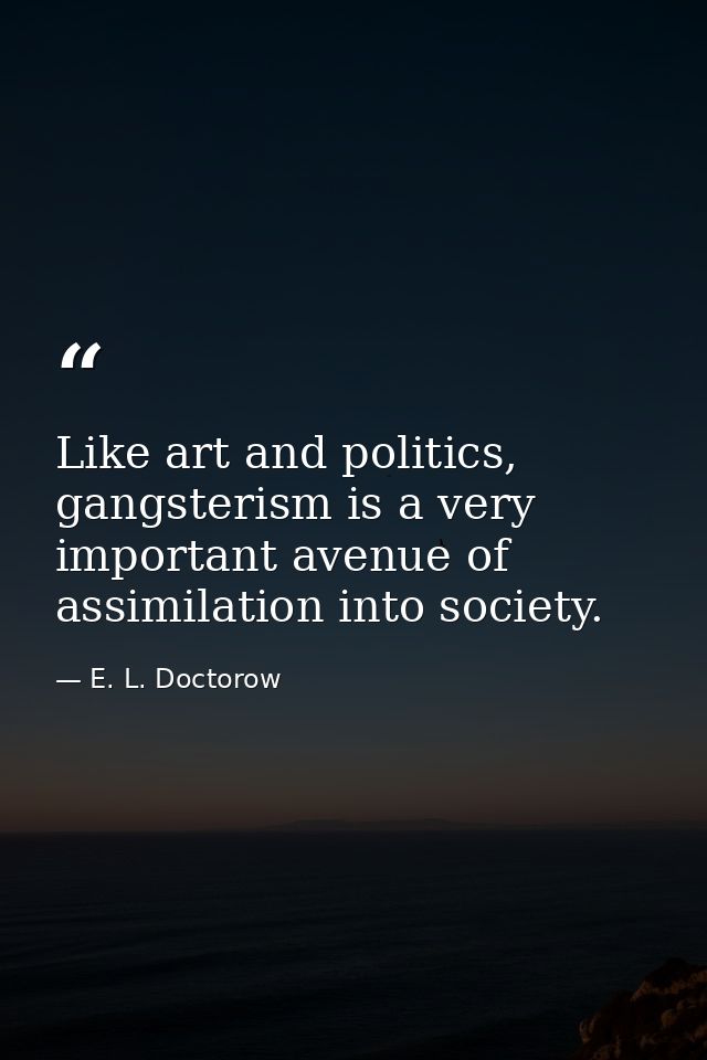 Like art and politics, gangsterism is a very important avenue of assimilation into society. — E. L. Doctorow