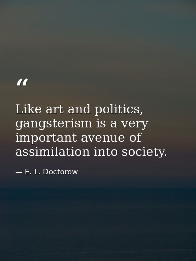 Like art and politics, gangsterism is a very important avenue of assimilation into society. — E. L. Doctorow