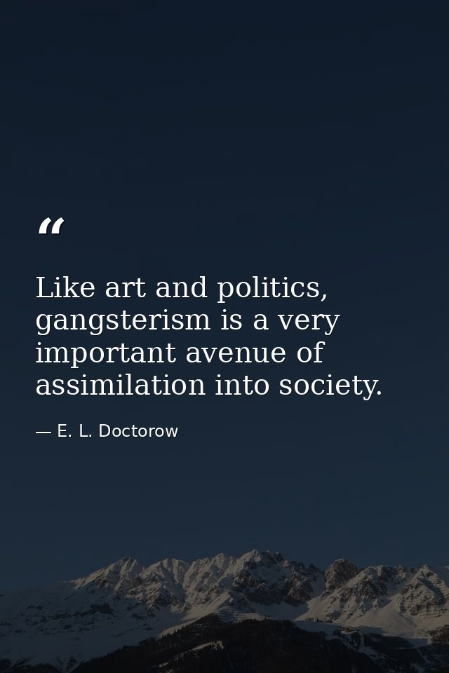 Like art and politics, gangsterism is a very important avenue of assimilation into society. — E. L. Doctorow