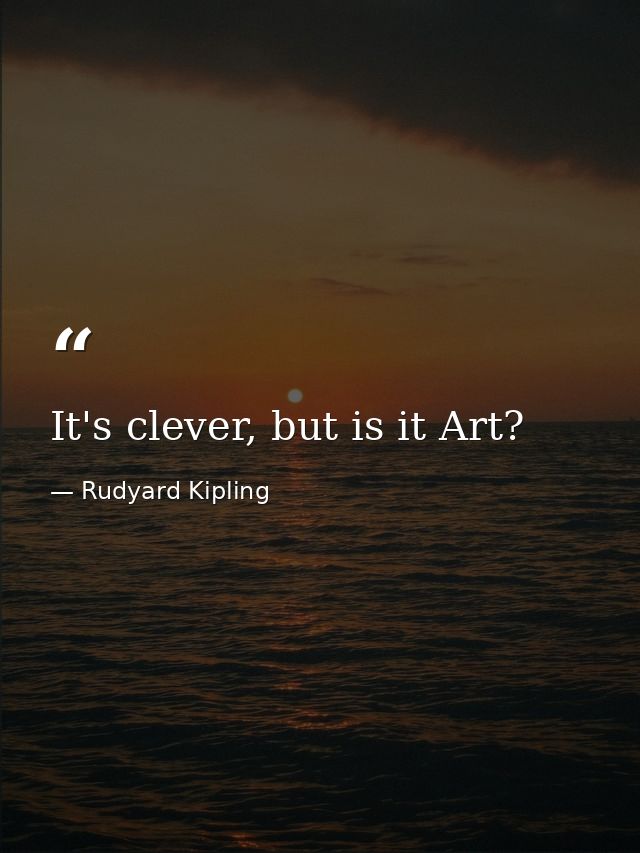 It's clever, but is it Art? — Rudyard Kipling