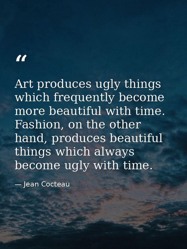 Art produces ugly things which frequently become more beautiful with time. Fashion, on the other hand, produces beautifu — Jean Cocteau