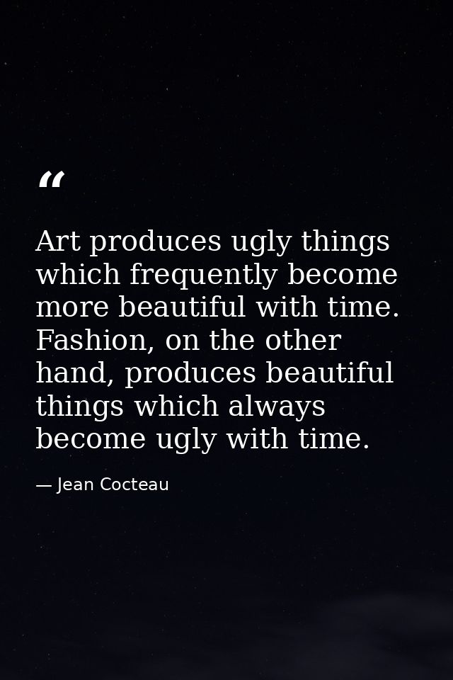 Art produces ugly things which frequently become more beautiful with time. Fashion, on the other hand, produces beautifu — Jean Cocteau
