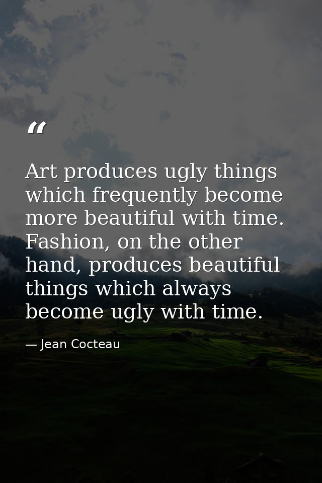 Art produces ugly things which frequently become more beautiful with time. Fashion, on the other hand, produces beautifu — Jean Cocteau
