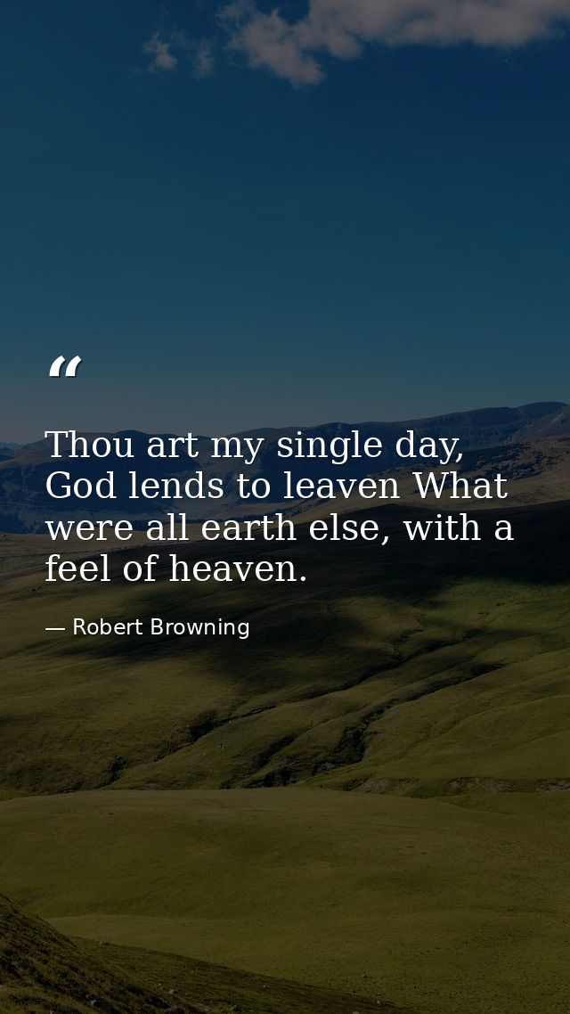 Thou art my single day, God lends to leaven What were all earth else, with a feel of heaven. — Robert Browning