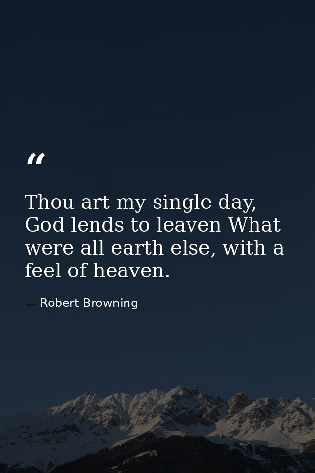 Thou art my single day, God lends to leaven What were all earth else, with a feel of heaven. — Robert Browning