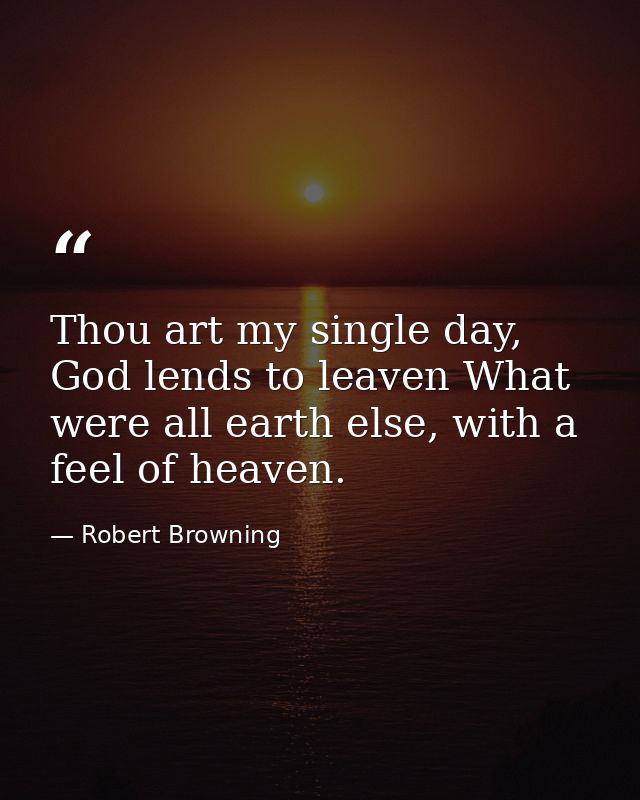 Thou art my single day, God lends to leaven What were all earth else, with a feel of heaven. — Robert Browning