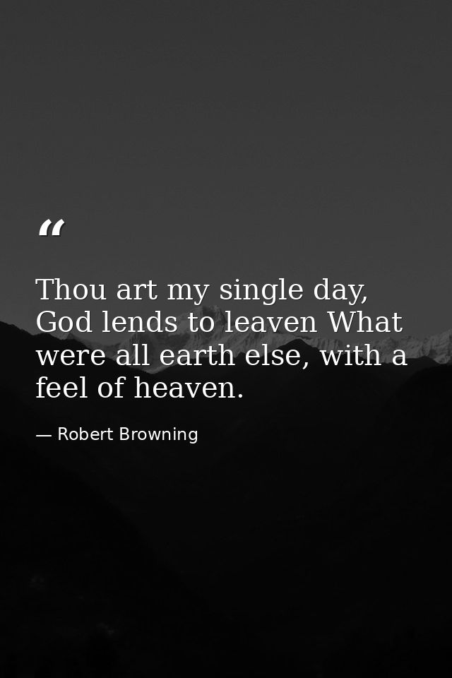 Thou art my single day, God lends to leaven What were all earth else, with a feel of heaven. — Robert Browning