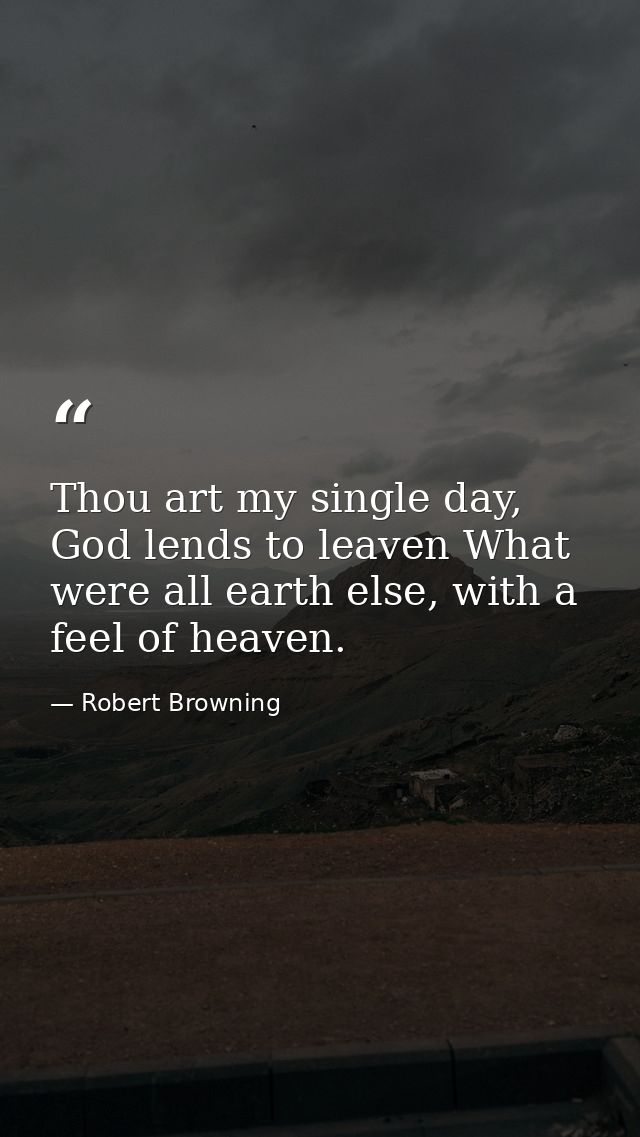 Thou art my single day, God lends to leaven What were all earth else, with a feel of heaven. — Robert Browning