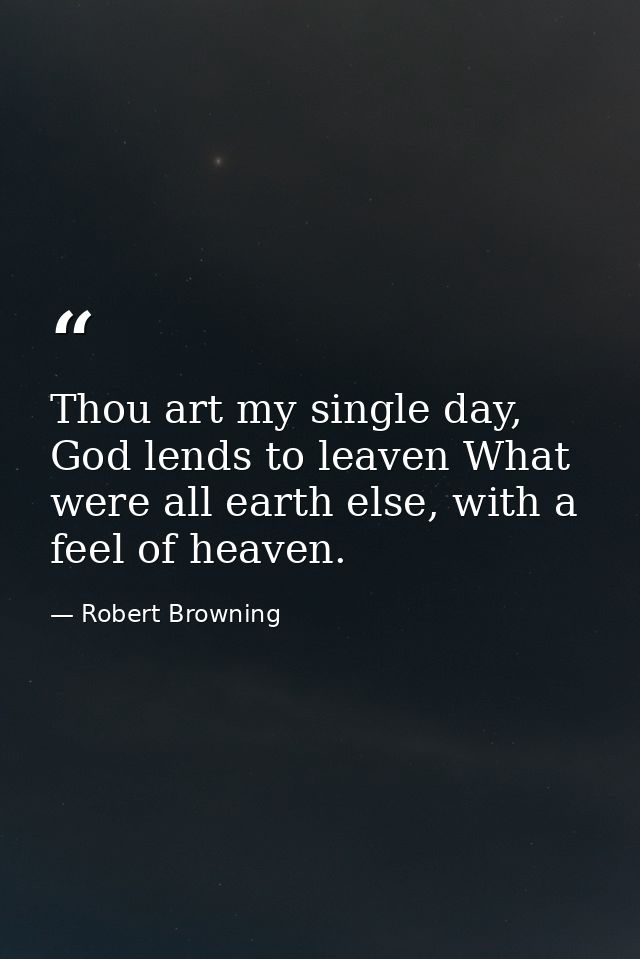 Thou art my single day, God lends to leaven What were all earth else, with a feel of heaven. — Robert Browning