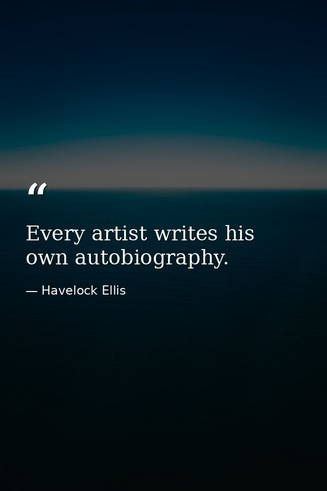 Every artist writes his own autobiography. — Havelock Ellis