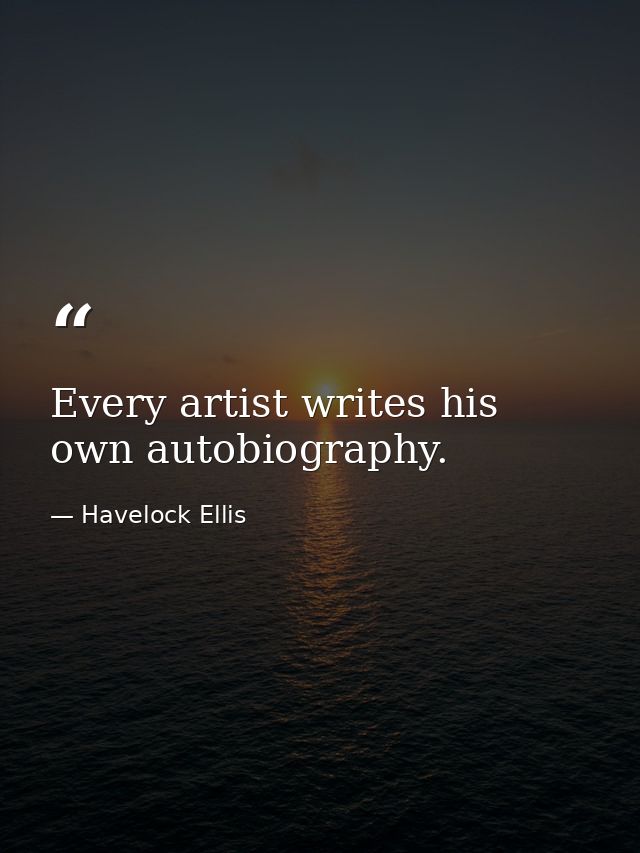 Every artist writes his own autobiography. — Havelock Ellis