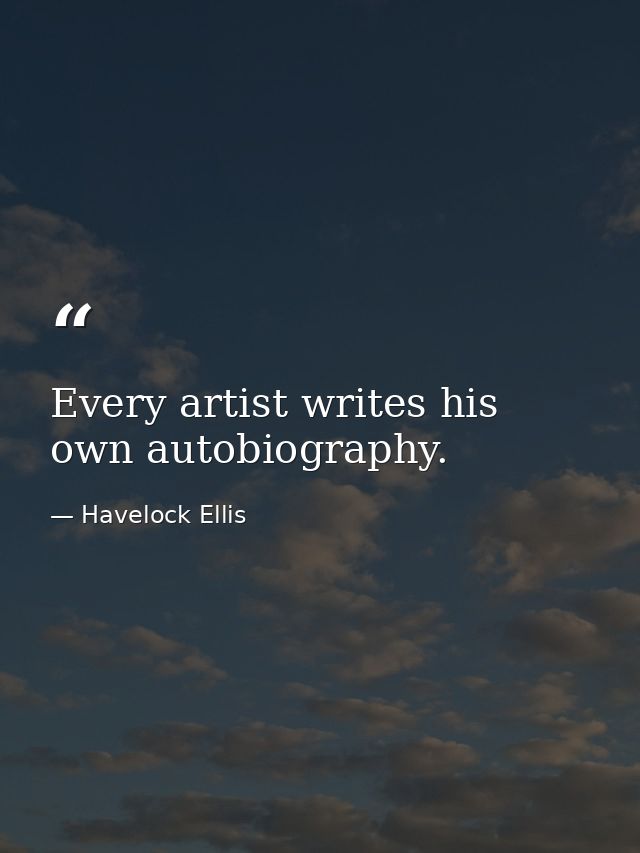 Every artist writes his own autobiography. — Havelock Ellis