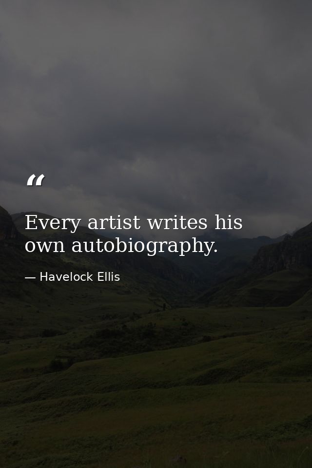 Every artist writes his own autobiography. — Havelock Ellis