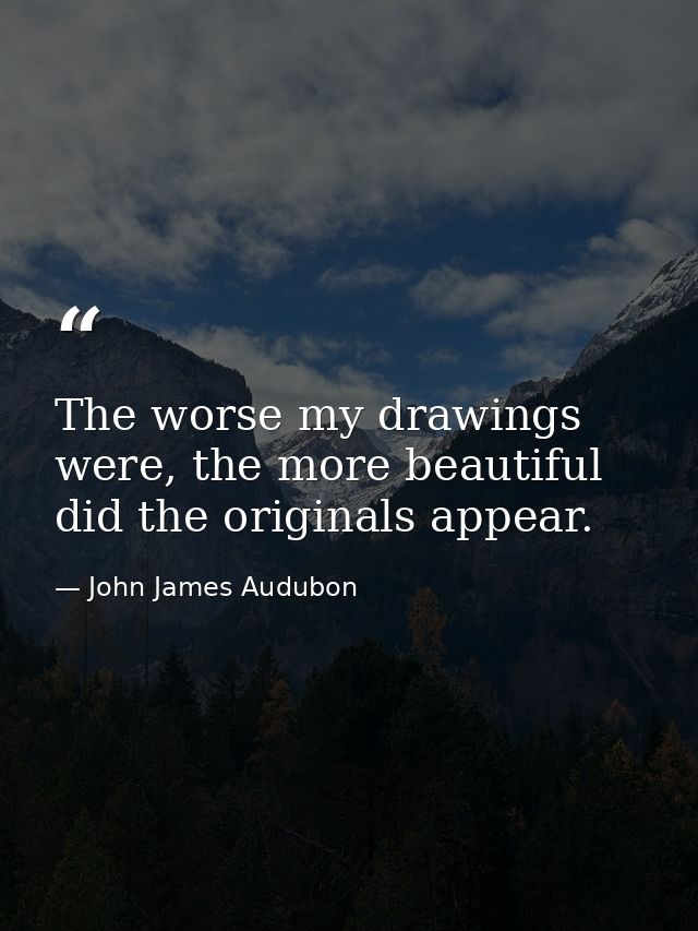 The worse my drawings were, the more beautiful did the originals appear. — John James Audubon