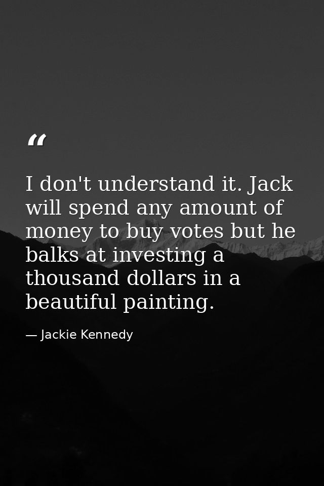 I don't understand it. Jack will spend any amount of money to buy votes but he balks at investing a thousand dollars in  — Jackie Kennedy