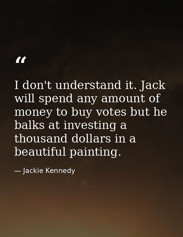 I don't understand it. Jack will spend any amount of money to buy votes but he balks at investing a thousand dollars in  — Jackie Kennedy
