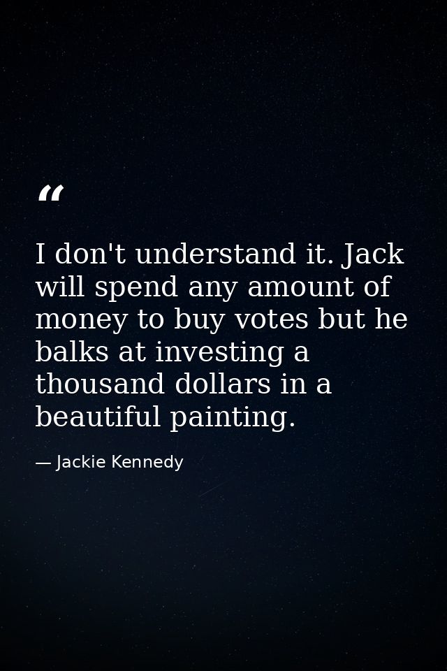 I don't understand it. Jack will spend any amount of money to buy votes but he balks at investing a thousand dollars in  — Jackie Kennedy