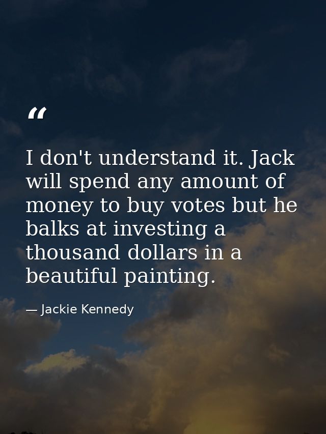 I don't understand it. Jack will spend any amount of money to buy votes but he balks at investing a thousand dollars in  — Jackie Kennedy