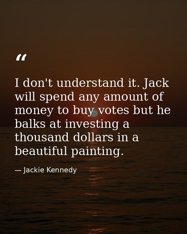 I don't understand it. Jack will spend any amount of money to buy votes but he balks at investing a thousand dollars in  — Jackie Kennedy