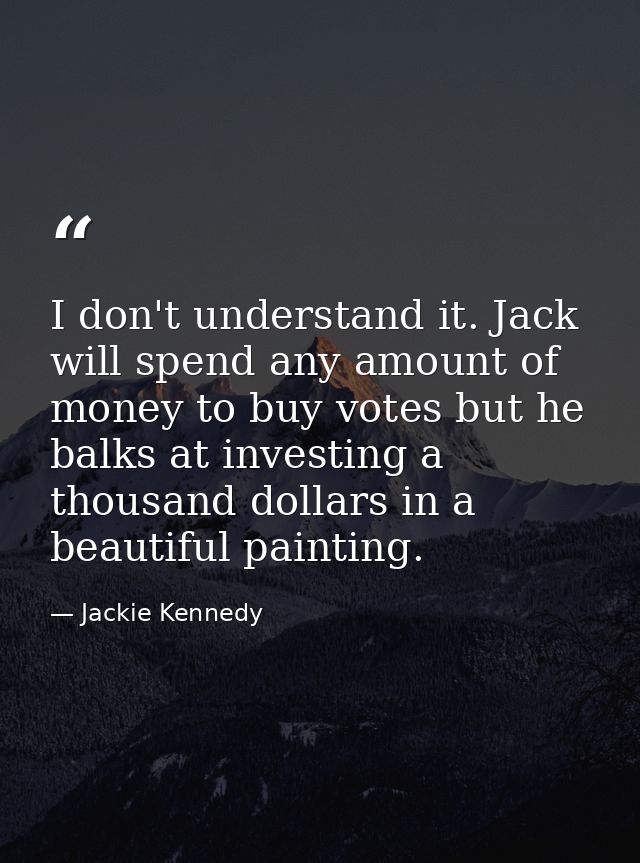 I don't understand it. Jack will spend any amount of money to buy votes but he balks at investing a thousand dollars in  — Jackie Kennedy