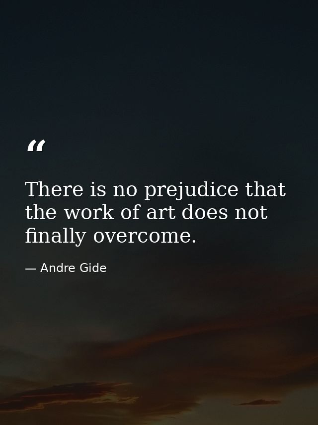 There is no prejudice that the work of art does not finally overcome. — Andre Gide